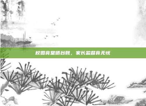 校园食堂晒台账，家长监督食无忧