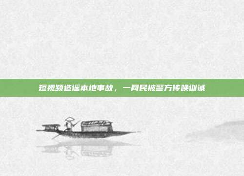 短视频造谣本地事故,一网民被警方传唤训诫