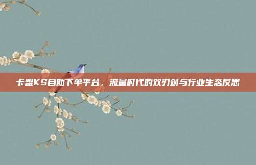 卡盟KS自助下单平台，流量时代的双刃剑与行业生态反思