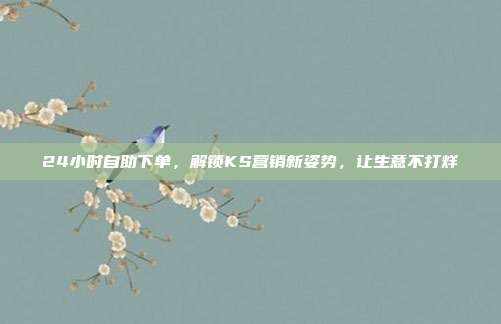 24小时自助下单，解锁KS营销新姿势，让生意不打烊
