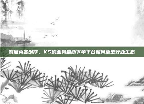 赋能内容创作,KS剧业务自助下单平台如何重塑行业生态
