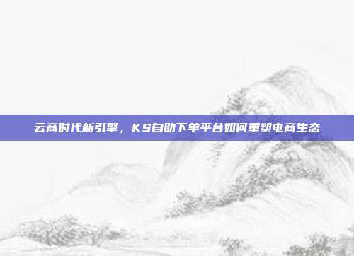 云商时代新引擎,KS自助下单平台如何重塑电商生态