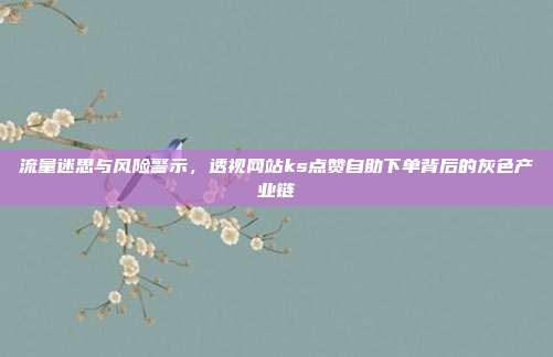 流量迷思与风险警示，透视网站ks点赞自助下单背后的灰色产业链