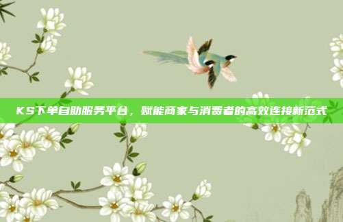 KS下单自助服务平台，赋能商家与消费者的高效连接新范式