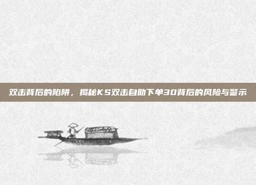 双击背后的陷阱，揭秘KS双击自助下单30背后的风险与警示