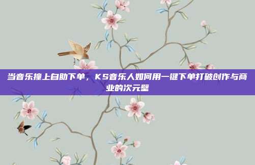 当音乐撞上自助下单，KS音乐人如何用一键下单打破创作与商业的次元壁