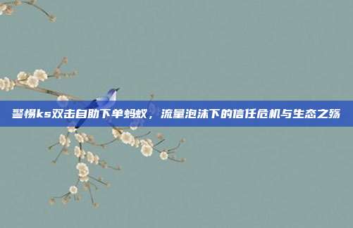 警惕ks双击自助下单蚂蚁，流量泡沫下的信任危机与生态之殇