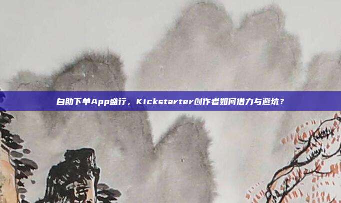 自助下单App盛行,Kickstarter创作者如何借力与避坑?