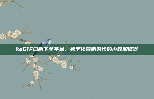 ksGIF自助下单平台,数字化营销时代的内容加速器