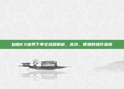 自助KS业务下单全流程解析，高效、便捷的操作指南