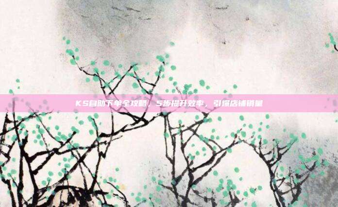 KS自助下单全攻略，5步提升效率，引爆店铺销量
