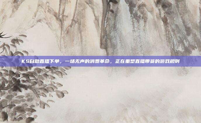 KS自助直播下单,一场无声的消费革命,正在重塑直播带货的游戏规则