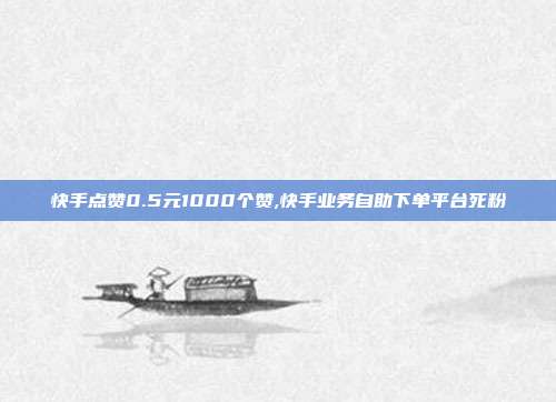 快手点赞0.5元1000个赞,快手业务自助下单平台死粉