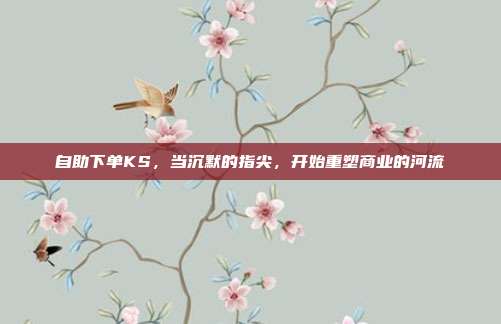 自助下单KS,当沉默的指尖,开始重塑商业的河流