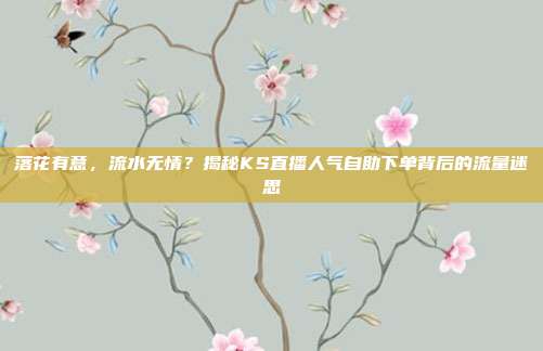 落花有意,流水无情?揭秘KS直播人气自助下单背后的流量迷思