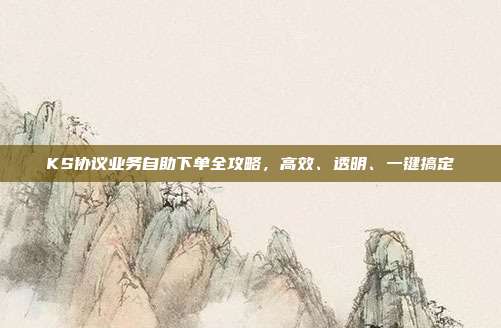 KS协议业务自助下单全攻略，高效、透明、一键搞定