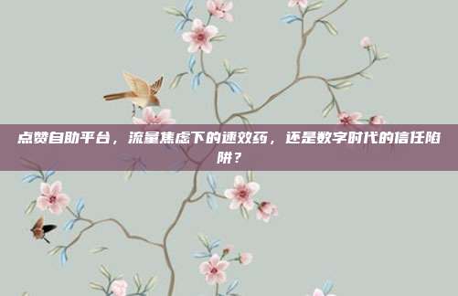 点赞自助平台，流量焦虑下的速效药，还是数字时代的信任陷阱？