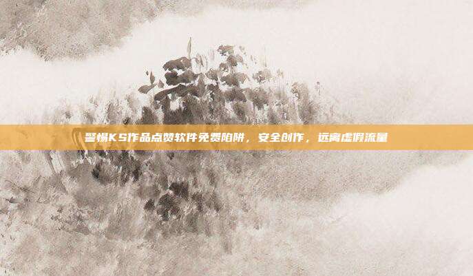 警惕KS作品点赞软件免费陷阱，安全创作，远离虚假流量