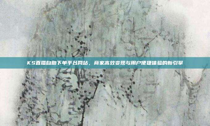 KS直播自助下单平台网站,商家高效变现与用户便捷体验的新引擎