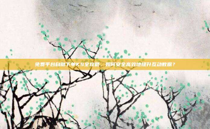 免费平台自助下单KS全攻略,如何安全高效地提升互动数据?