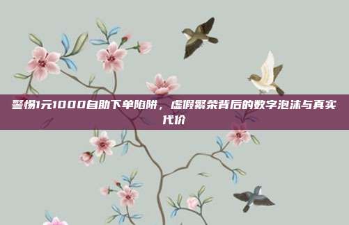 警惕1元1000自助下单陷阱，虚假繁荣背后的数字泡沫与真实代价