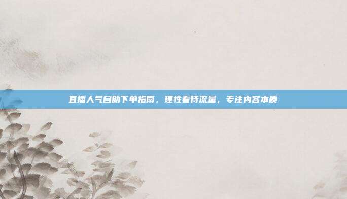 直播人气自助下单指南，理性看待流量，专注内容本质