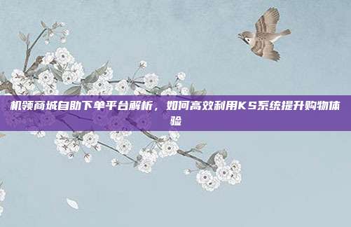 机领商城自助下单平台解析，如何高效利用KS系统提升购物体验