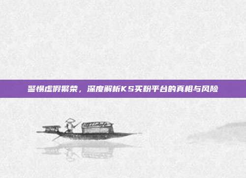 警惕虚假繁荣，深度解析KS买粉平台的真相与风险