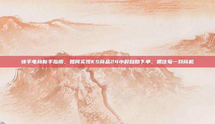 快手电商新手指南,如何实现KS商品24小时自助下单,抓住每一刻商机