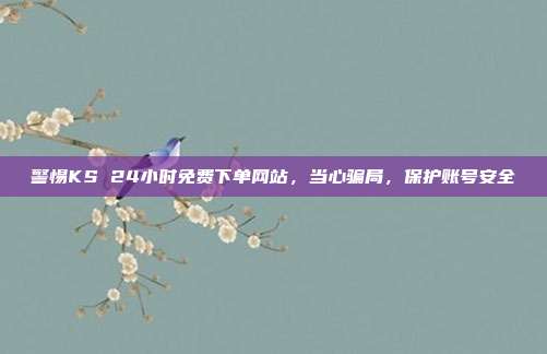 警惕KS 24小时免费下单网站，当心骗局，保护账号安全