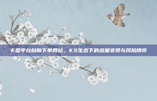 卡盟平台自助下单网站,KS生态下的流量变现与风险博弈