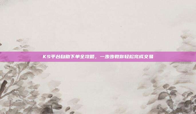 KS平台自助下单全攻略,一步步教你轻松完成交易