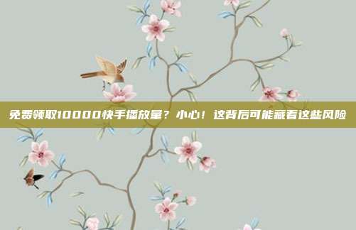 免费领取10000快手播放量?小心!这背后可能藏着这些风险