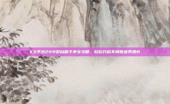 KS平台24小时自助下单全攻略，轻松开启不间断业务增长