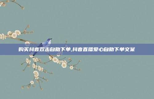 购买抖音双击自助下单,抖音直播爱心自助下单文案