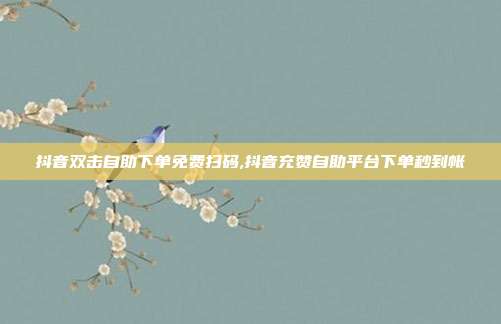 抖音双击自助下单免费扫码,抖音充赞自助平台下单秒到帐
