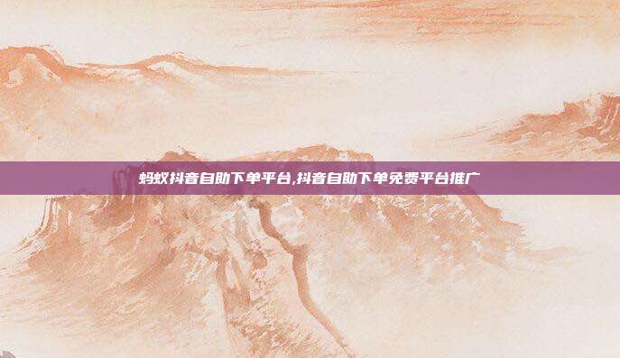 蚂蚁抖音自助下单平台,抖音自助下单免费平台推广