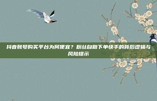 抖音账号购买平台为何便宜？粉丝自助下单快手的背后逻辑与风险提示