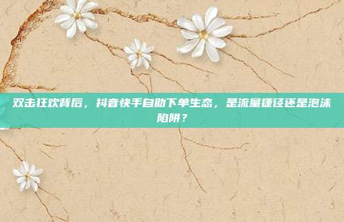 双击狂欢背后，抖音快手自助下单生态，是流量捷径还是泡沫陷阱？