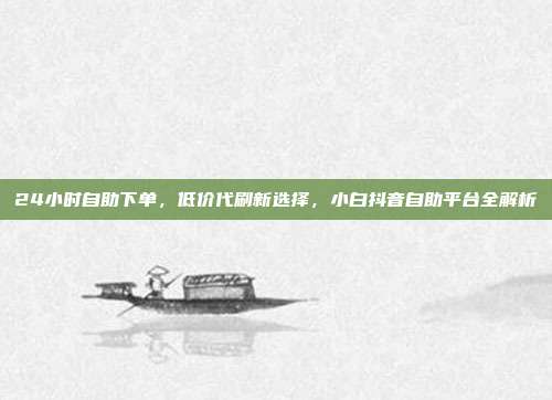 24小时自助下单,低价代刷新选择,小白抖音自助平台全解析