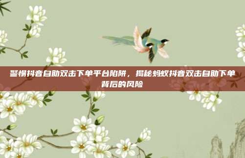 警惕抖音自助双击下单平台陷阱，揭秘蚂蚁抖音双击自助下单背后的风险