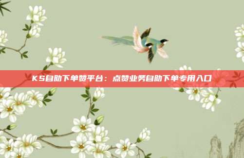 KS自助下单赞平台：点赞业务自助下单专用入口
