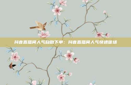 抖音直播间人气自助下单：抖音直播间人气快速暖场
