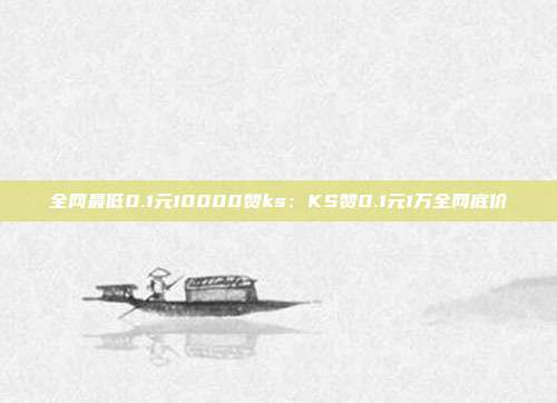 全网最低0.1元10000赞ks：KS赞0.1元1万全网底价