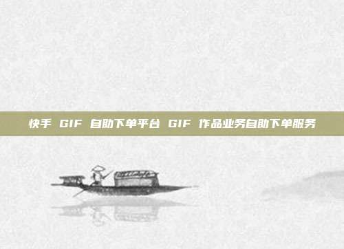 快手 GIF 自助下单平台 GIF 作品业务自助下单服务