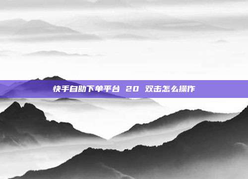 快手自助下单平台 20 双击怎么操作