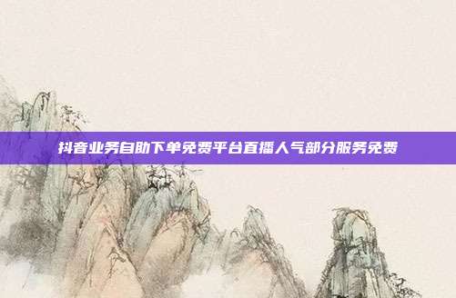 抖音业务自助下单免费平台直播人气部分服务免费