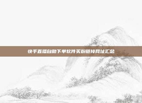 快手直播自助下单软件买粉链接网址汇总