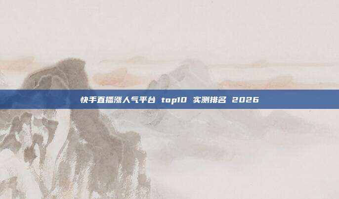 快手直播涨人气平台 top10 实测排名 2026
