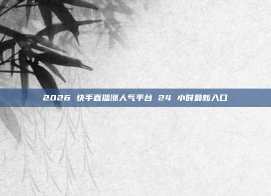 2026 快手直播涨人气平台 24 小时最新入口